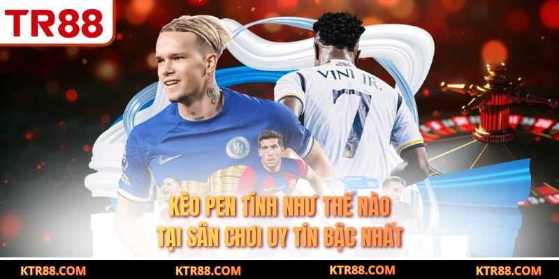 Kèo Pen Tính Như Thế Nào Tại Sân Chơi Uy Tín Bậc Nhất
